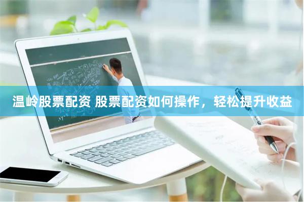 温岭股票配资 股票配资如何操作，轻松提升收益