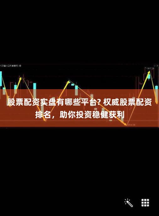 股票配资实盘有哪些平台? 权威股票配资排名，助你投资稳健获利