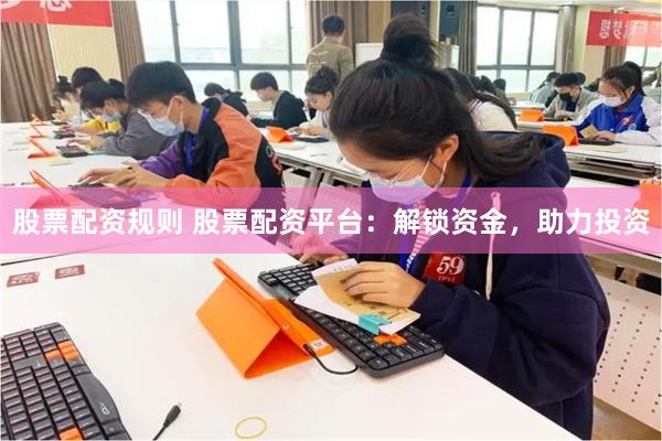 股票配资规则 股票配资平台：解锁资金，助力投资