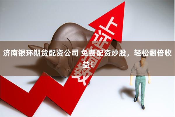 济南银环期货配资公司 免费配资炒股，轻松翻倍收益！