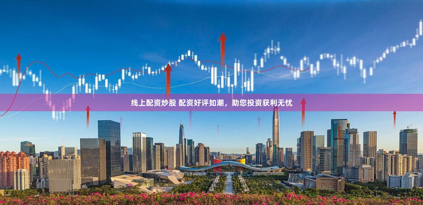 线上配资炒股 配资好评如潮，助您投资获利无忧