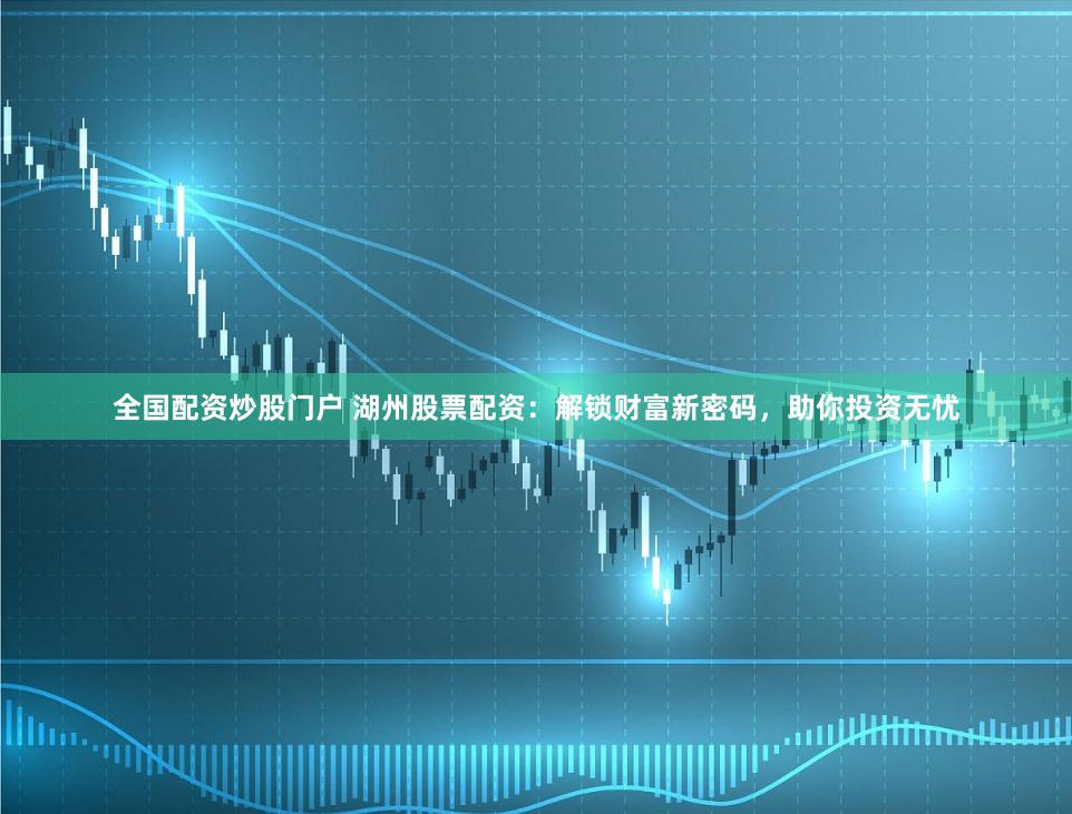 全国配资炒股门户 湖州股票配资：解锁财富新密码，助你投资无忧