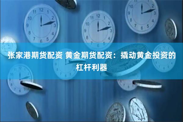 张家港期货配资 黄金期货配资：撬动黄金投资的杠杆利器