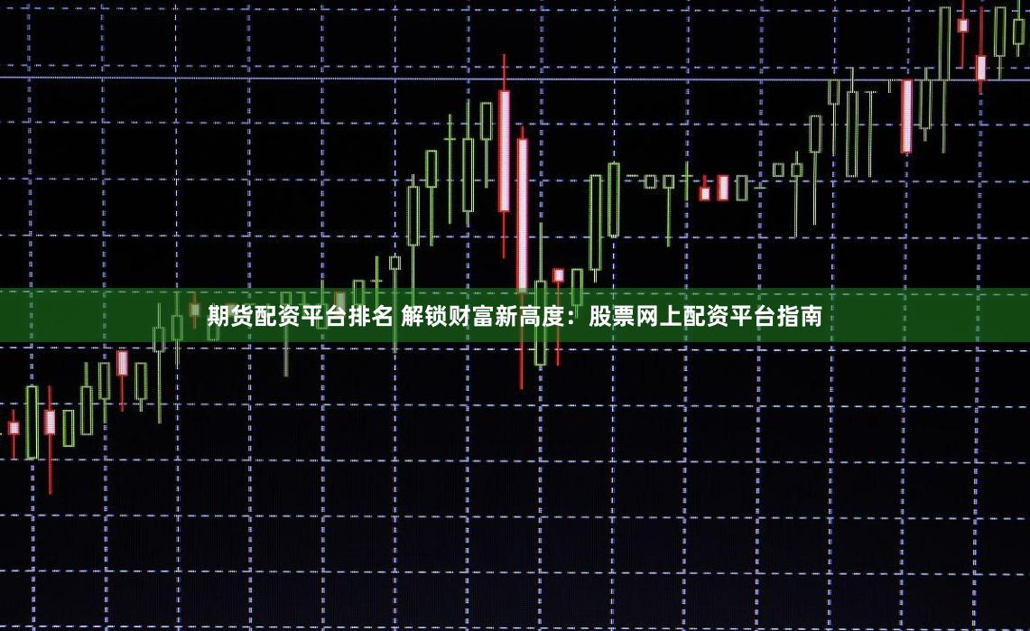 期货配资平台排名 解锁财富新高度：股票网上配资平台指南