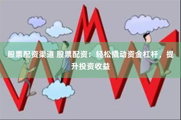 股票配资渠道 股票配资：轻松撬动资金杠杆，提升投资收益