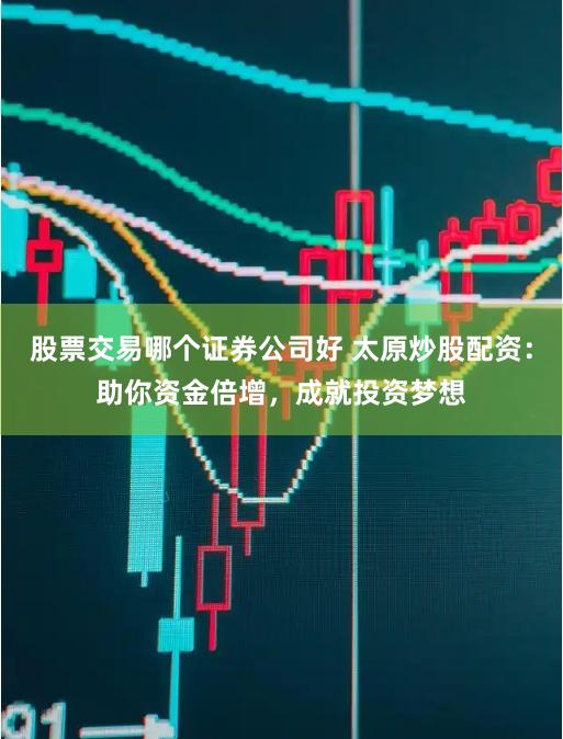 股票交易哪个证券公司好 太原炒股配资：助你资金倍增，成就投资梦想