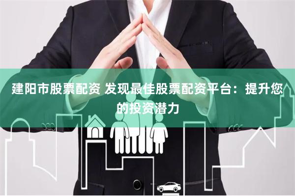 建阳市股票配资 发现最佳股票配资平台：提升您的投资潜力