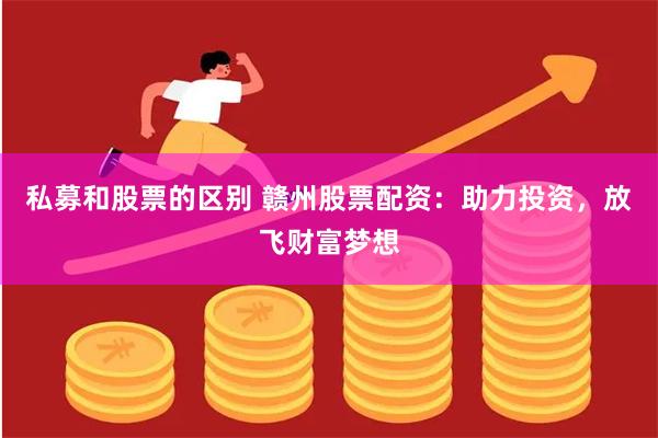 私募和股票的区别 赣州股票配资：助力投资，放飞财富梦想