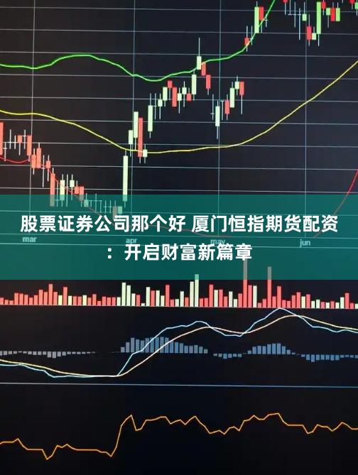 股票证券公司那个好 厦门恒指期货配资：开启财富新篇章