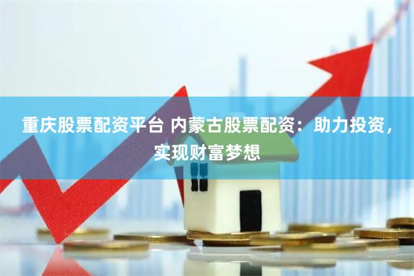 重庆股票配资平台 内蒙古股票配资：助力投资，实现财富梦想