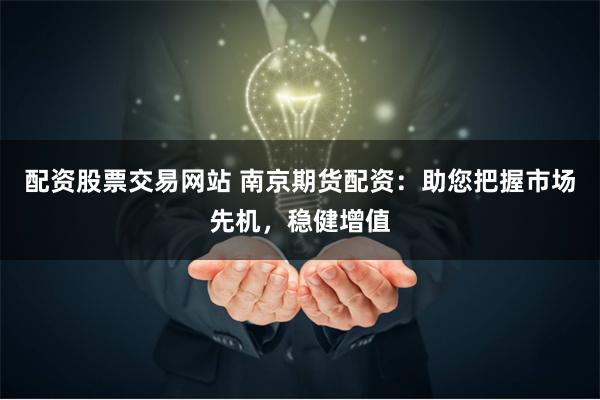 配资股票交易网站 南京期货配资：助您把握市场先机，稳健增值
