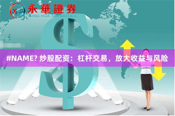 #NAME? 炒股配资：杠杆交易，放大收益与风险
