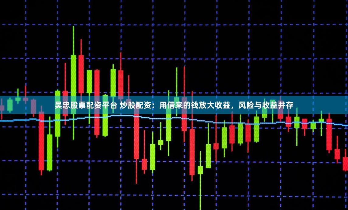 吴忠股票配资平台 炒股配资：用借来的钱放大收益，风险与收益并存