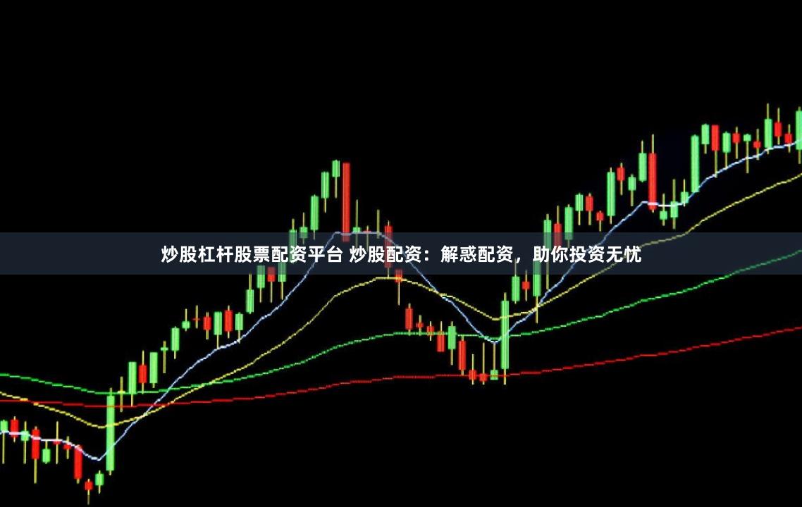 炒股杠杆股票配资平台 炒股配资:解惑配资,助你投资无忧
