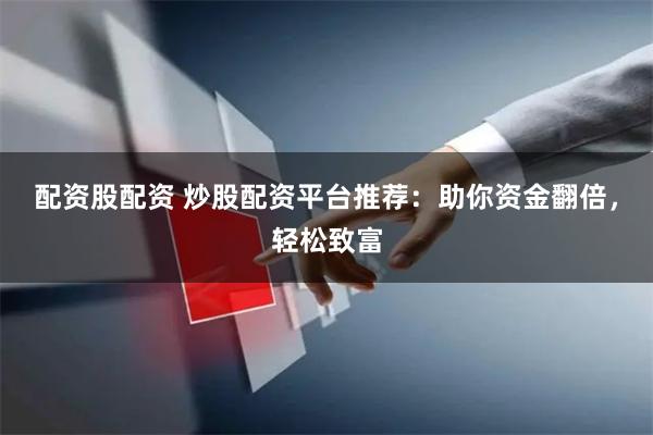 配资股配资 炒股配资平台推荐：助你资金翻倍，轻松致富