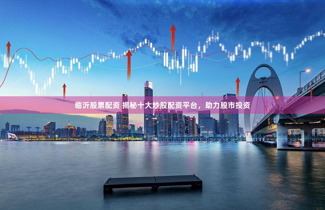 临沂股票配资 揭秘十大炒股配资平台，助力股市投资