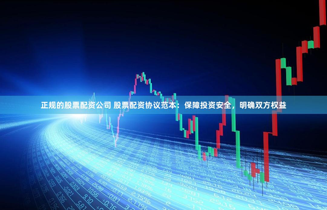 正规的股票配资公司 股票配资协议范本：保障投资安全，明确双方权益