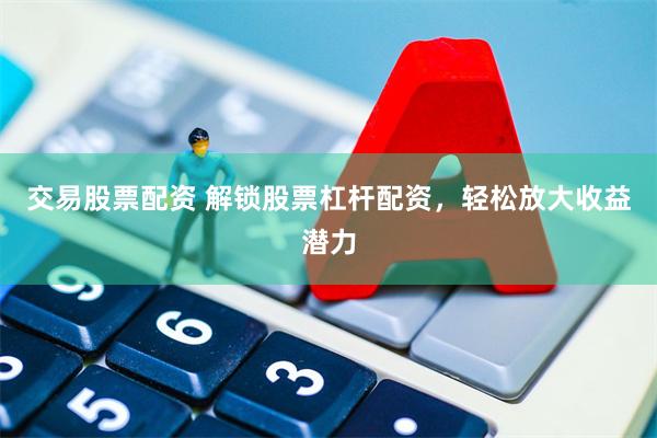 交易股票配资 解锁股票杠杆配资，轻松放大收益潜力