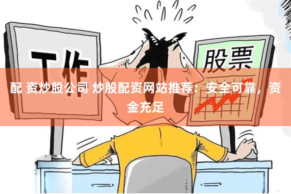 配 资炒股公司 炒股配资网站推荐：安全可靠，资金充足