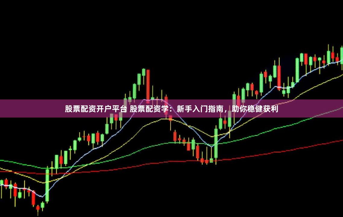 股票配资开户平台 股票配资学：新手入门指南，助你稳健获利