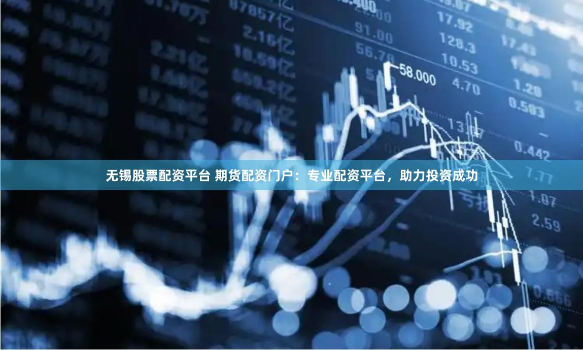 无锡股票配资平台 期货配资门户：专业配资平台，助力投资成功