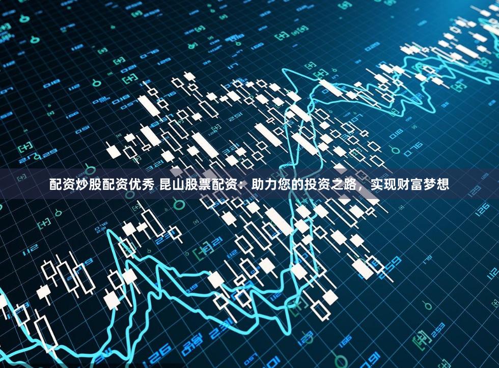 配资炒股配资优秀 昆山股票配资：助力您的投资之路，实现财富梦想