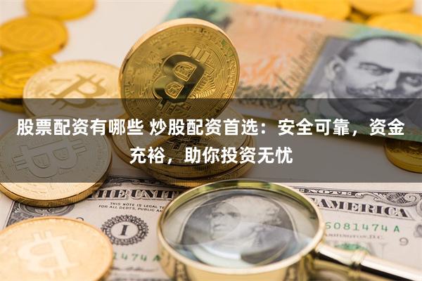 股票配资有哪些 炒股配资首选：安全可靠，资金充裕，助你投资无忧