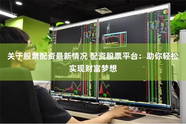 关于股票配资最新情况 配资股票平台：助你轻松实现财富梦想