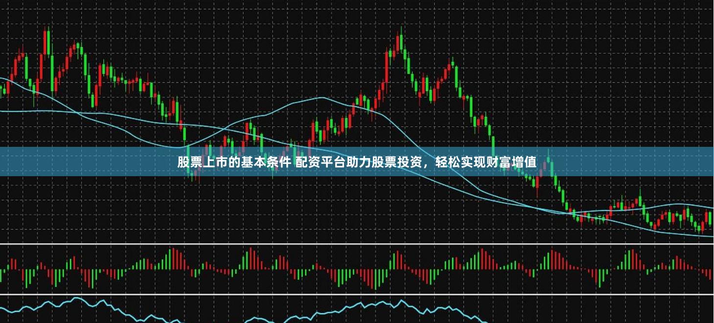 股票上市的基本条件 配资平台助力股票投资，轻松实现财富增值