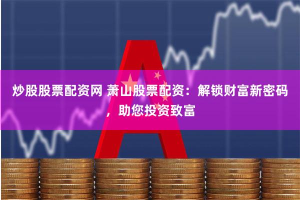 炒股股票配资网 萧山股票配资：解锁财富新密码，助您投资致富