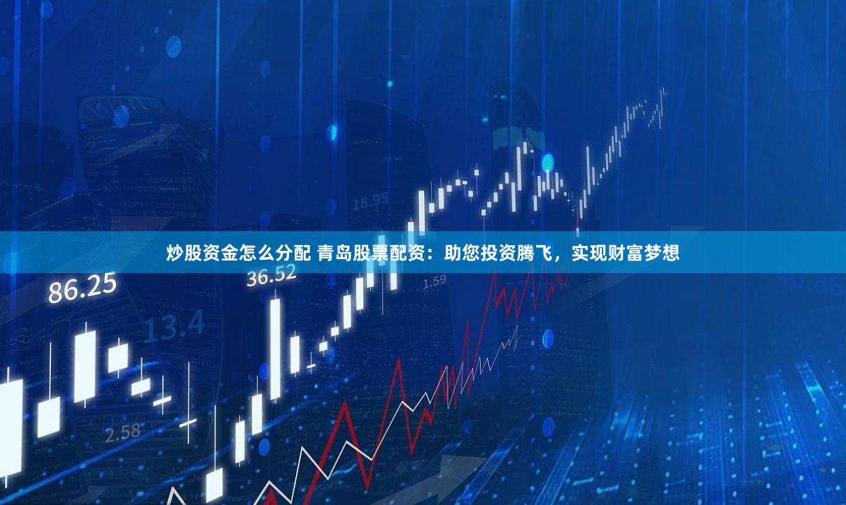 炒股资金怎么分配 青岛股票配资：助您投资腾飞，实现财富梦想