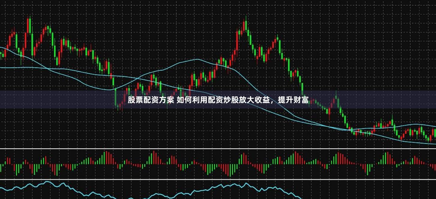 股票配资方案 如何利用配资炒股放大收益，提升财富