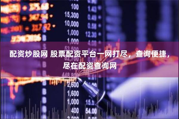 配资炒股网 股票配资平台一网打尽，查询便捷，尽在配资查询网