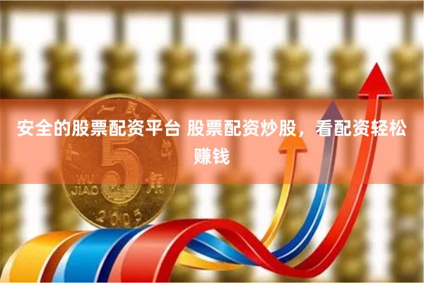 安全的股票配资平台 股票配资炒股，看配资轻松赚钱