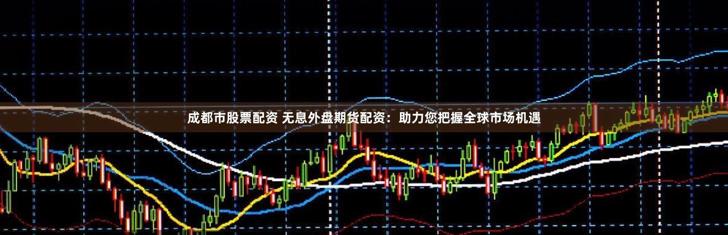 成都市股票配资 无息外盘期货配资：助力您把握全球市场机遇