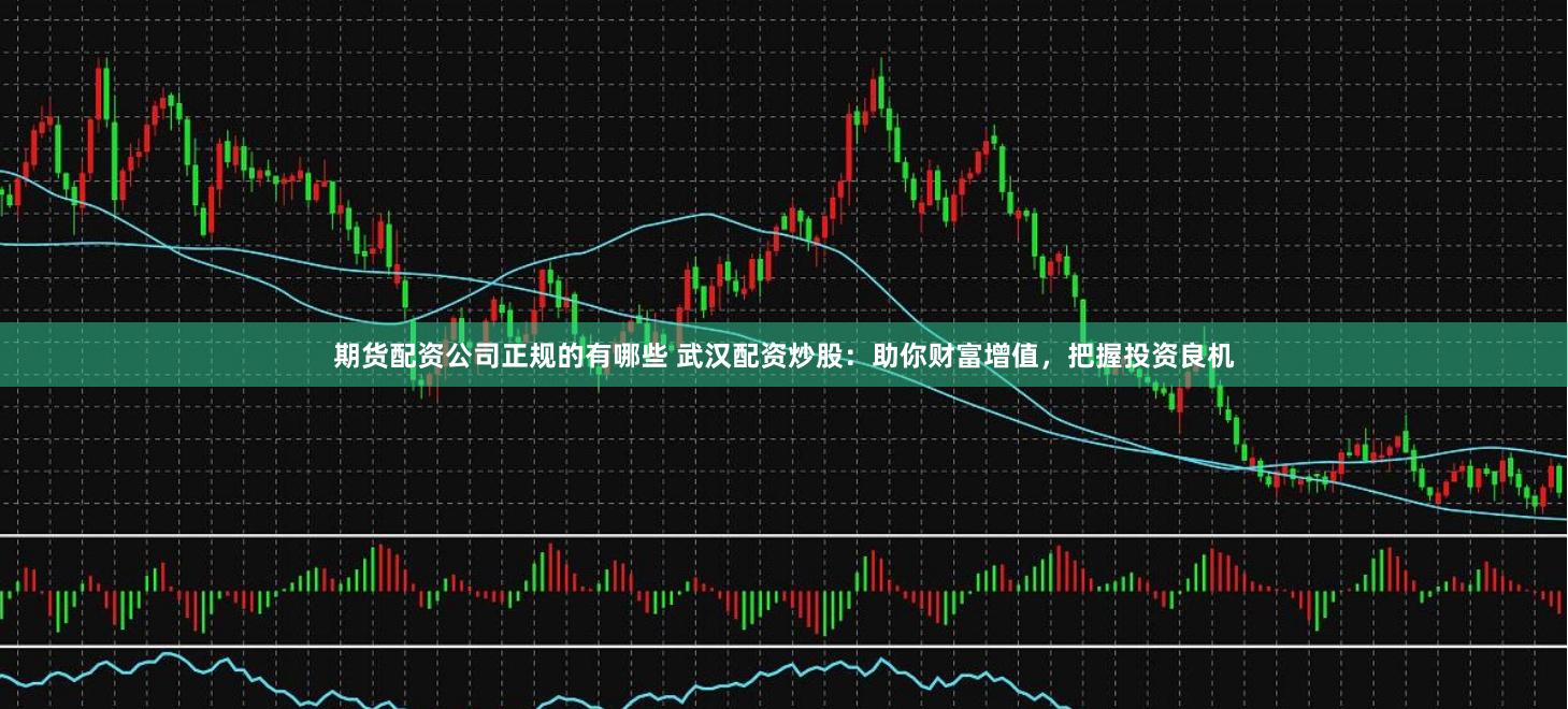 期货配资公司正规的有哪些 武汉配资炒股：助你财富增值，把握投资良机