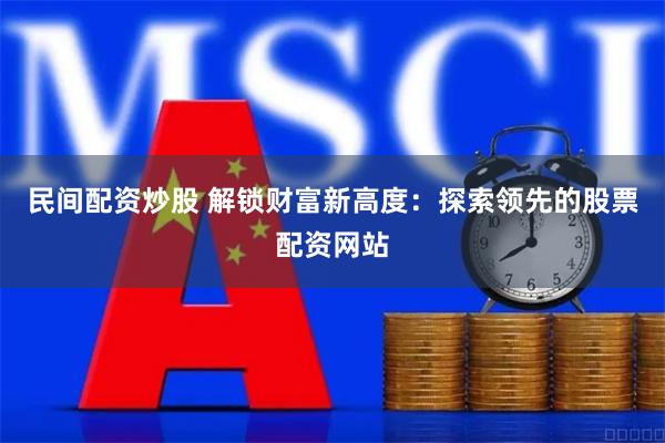 民间配资炒股 解锁财富新高度：探索领先的股票配资网站