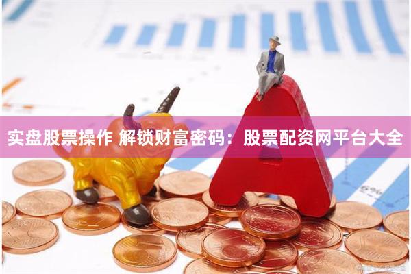 实盘股票操作 解锁财富密码：股票配资网平台大全