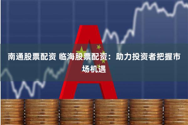 南通股票配资 临海股票配资：助力投资者把握市场机遇