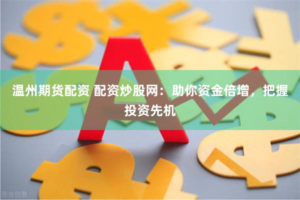 温州期货配资 配资炒股网：助你资金倍增，把握投资先机