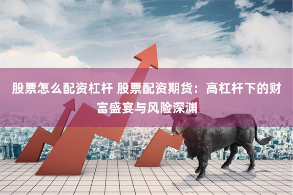 股票怎么配资杠杆 股票配资期货：高杠杆下的财富盛宴与风险深渊
