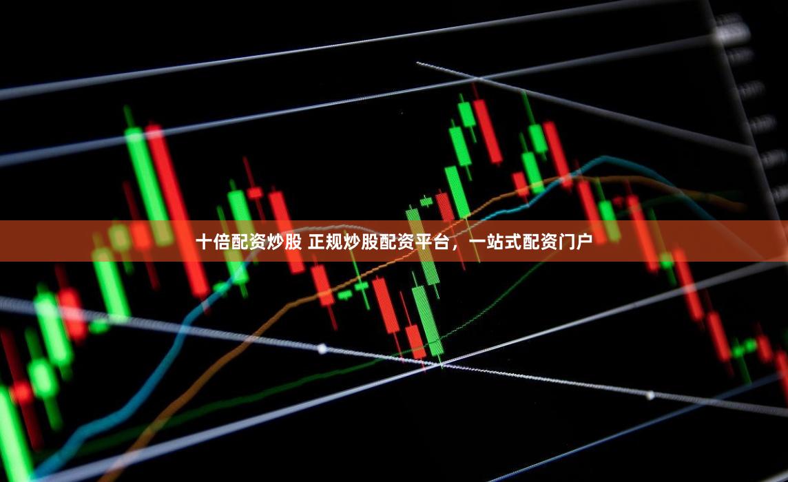 十倍配资炒股 正规炒股配资平台，一站式配资门户