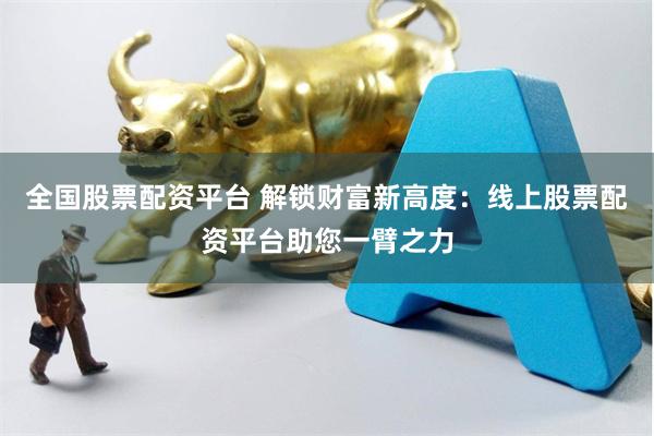全国股票配资平台 解锁财富新高度：线上股票配资平台助您一臂之力