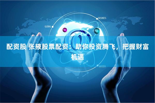 配资股 张掖股票配资:助你投资腾飞,把握财富机遇