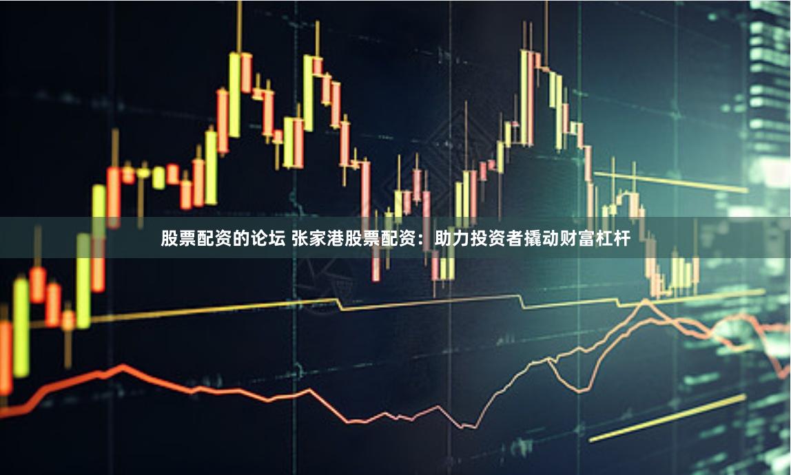 股票配资的论坛 张家港股票配资:助力投资者撬动财富杠杆