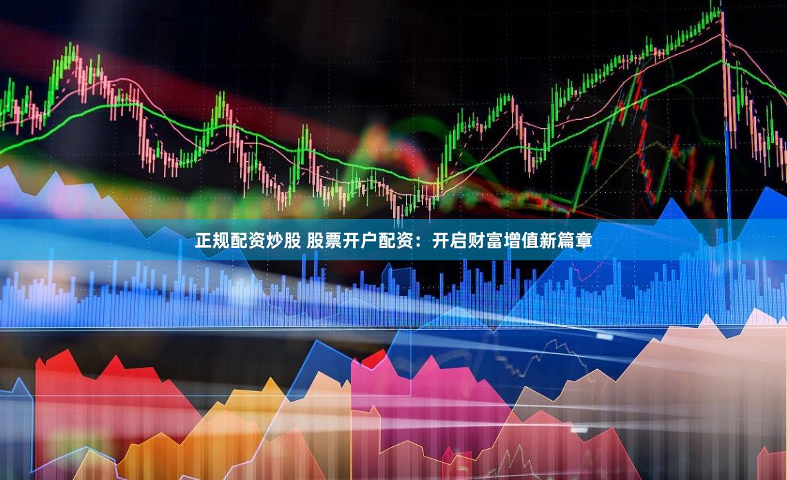 正规配资炒股 股票开户配资：开启财富增值新篇章