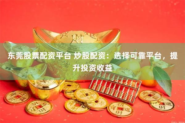 东莞股票配资平台 炒股配资：选择可靠平台，提升投资收益