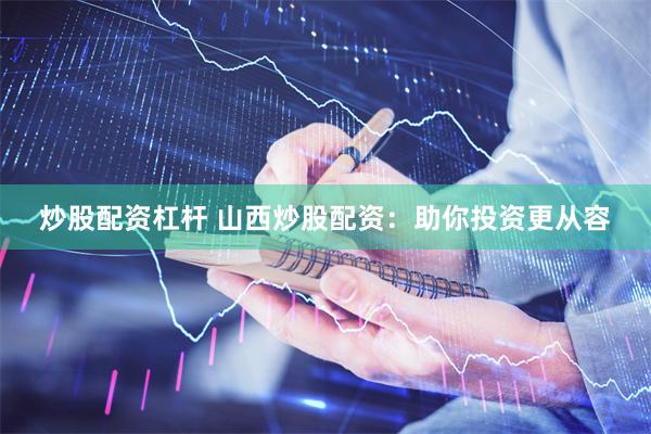 炒股配资杠杆 山西炒股配资:助你投资更从容