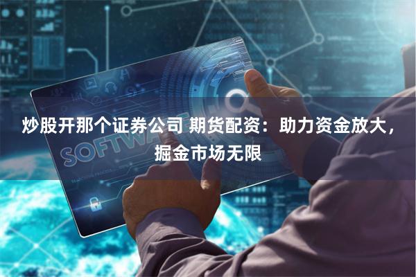 炒股开那个证券公司 期货配资：助力资金放大，掘金市场无限