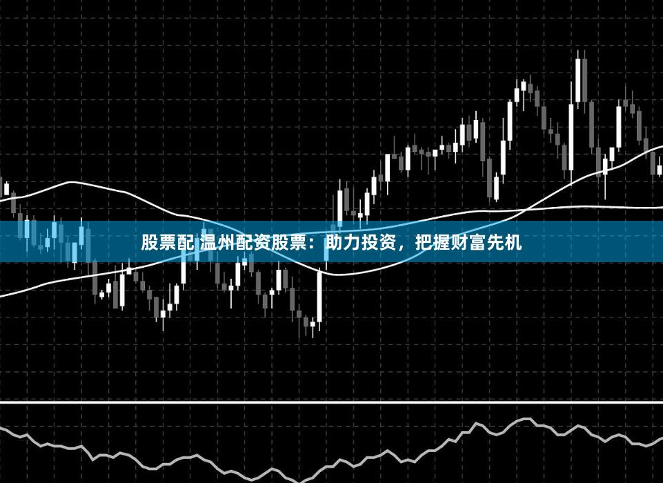 股票配 温州配资股票:助力投资,把握财富先机